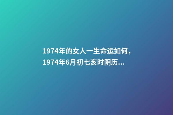1974年的女人一生命运如何，1974年6月初七亥时阴历女八字命运 1974年6月初七亥时阴历女八字命运-第1张-观点-玄机派
